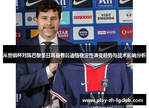 从世俱杯对阵巴黎圣日耳曼看吕迪格稳定性演变趋势与战术影响分析 从世俱杯对阵巴黎圣日耳曼看吕迪格稳定性演变趋势与战术影响分析