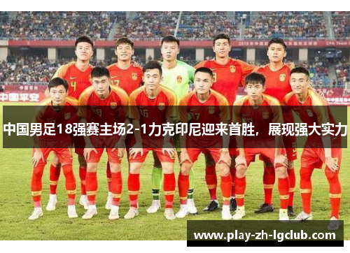 中国男足18强赛主场2-1力克印尼迎来首胜，展现强大实力