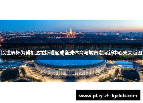 以世界杯为契机达拉斯崛起成全球体育与城市发展新中心未来版图