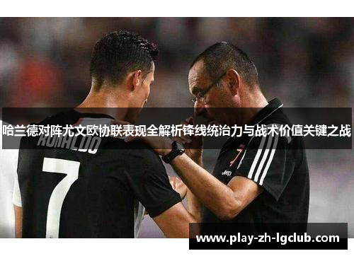 哈兰德对阵尤文欧协联表现全解析锋线统治力与战术价值关键之战 哈兰德对阵尤文欧协联表现全解析锋线统治力与战术价值关键之战