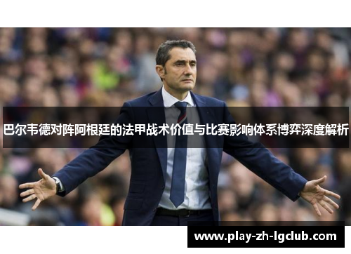 巴尔韦德对阵阿根廷的法甲战术价值与比赛影响体系博弈深度解析