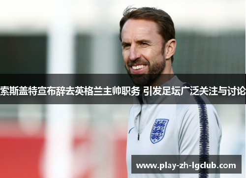 索斯盖特宣布辞去英格兰主帅职务 引发足坛广泛关注与讨论 索斯盖特宣布辞去英格兰主帅职务 引发足坛广泛关注与讨论