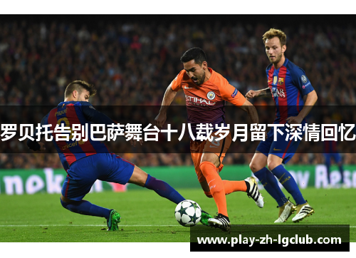 罗贝托告别巴萨舞台十八载岁月留下深情回忆