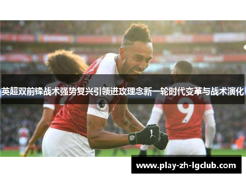 英超双前锋战术强势复兴引领进攻理念新一轮时代变革与战术演化 英超双前锋战术强势复兴引领进攻理念新一轮时代变革与战术演化