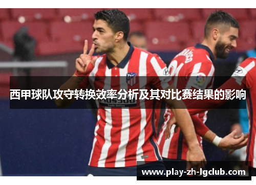 西甲球队攻守转换效率分析及其对比赛结果的影响 西甲球队攻守转换效率分析及其对比赛结果的影响