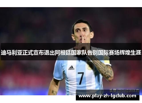 迪马利亚正式宣布退出阿根廷国家队告别国际赛场辉煌生涯 迪马利亚正式宣布退出阿根廷国家队告别国际赛场辉煌生涯