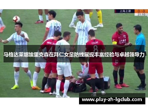 马格达莱娜埃里克森在拜仁女足防线展现丰富经验与卓越领导力