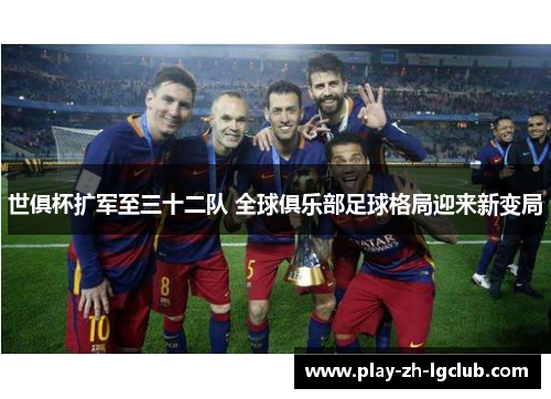 世俱杯扩军至三十二队 全球俱乐部足球格局迎来新变局