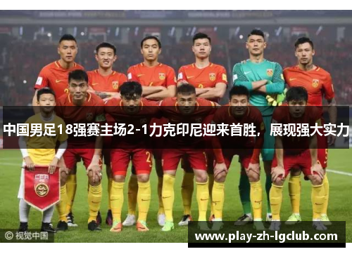 中国男足18强赛主场2-1力克印尼迎来首胜，展现强大实力
