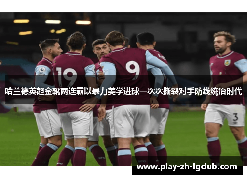 哈兰德英超金靴两连霸以暴力美学进球一次次撕裂对手防线统治时代