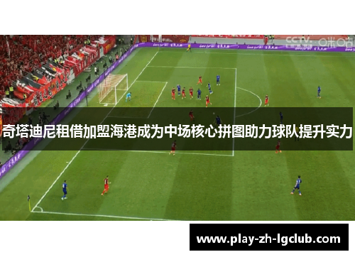 奇塔迪尼租借加盟海港成为中场核心拼图助力球队提升实力