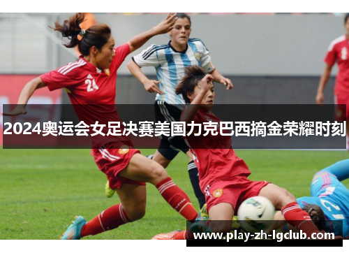 2024奥运会女足决赛美国力克巴西摘金荣耀时刻