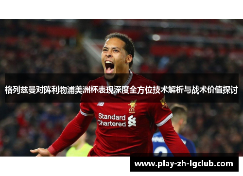 格列兹曼对阵利物浦美洲杯表现深度全方位技术解析与战术价值探讨