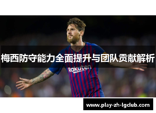 梅西防守能力全面提升与团队贡献解析 梅西防守能力全面提升与团队贡献解析