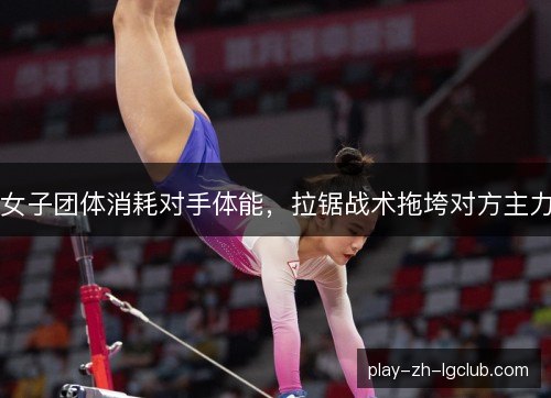 女子团体消耗对手体能,拉锯战术拖垮对方主力 女子团体消耗对手体能,拉锯战术拖垮对方主力