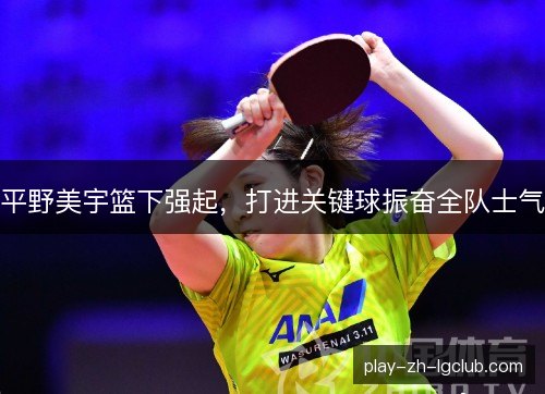 平野美宇篮下强起,打进关键球振奋全队士气 平野美宇篮下强起,打进关键球振奋全队士气