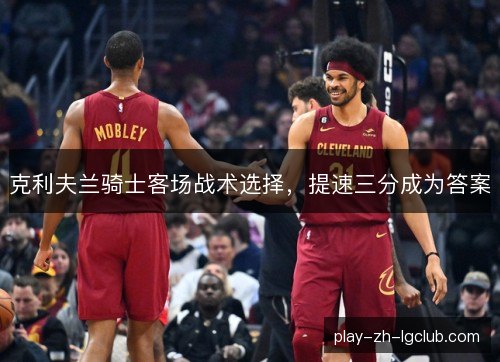 克利夫兰骑士客场战术选择，提速三分成为答案