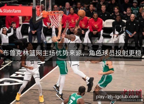 布鲁克林篮网主场优势来源，角色球员投射更稳