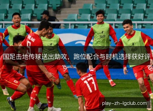 国足击地传球送出助攻，跑位配合与时机选择获好评