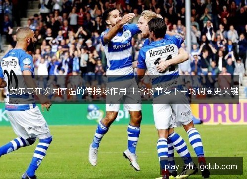 费尔曼在埃因霍温的传接球作用 主客场节奏下中场调度更关键