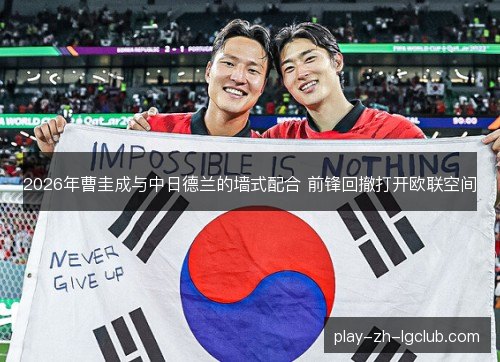 2026年曹圭成与中日德兰的墙式配合 前锋回撤打开欧联空间